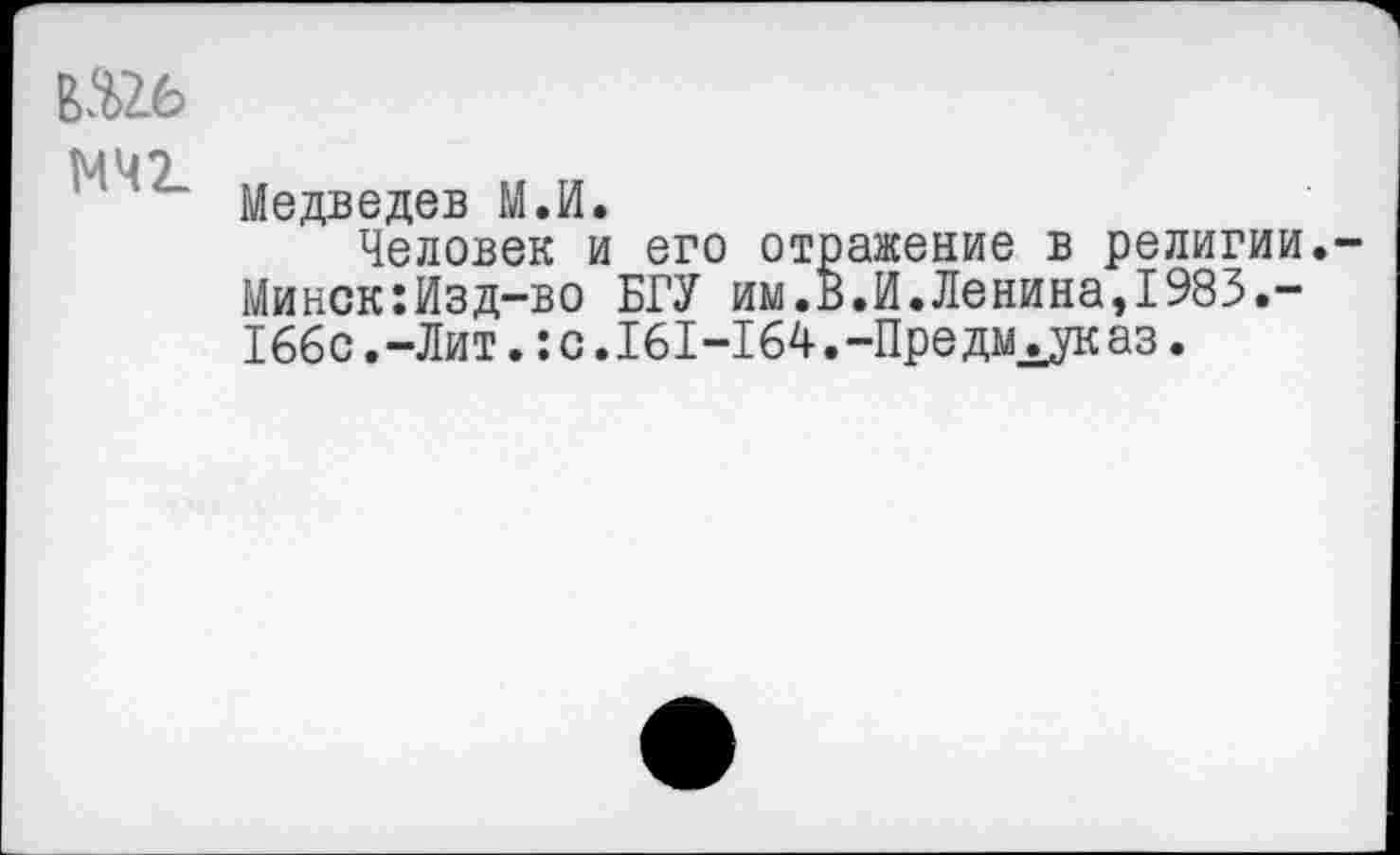 ﻿вш
МЧ7
' Медведев М.И.
Человек и его отражение в религии. Минск:Изд-во БГУ им.В.И.Ленинаэ1983.-166с.-Лит.:с.161-164.-Предм^указ.